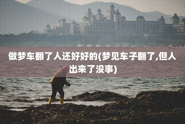 做梦车翻了人还好好的(梦见车子翻了,但人出来了没事)