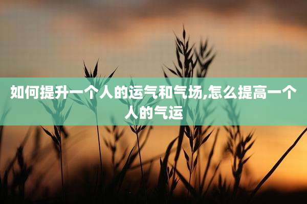 如何提升一个人的运气和气场,怎么提高一个人的气运