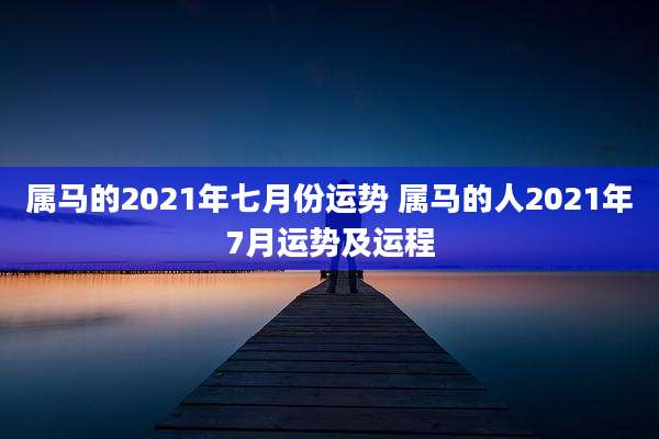 属马的2021年七月份运势 属马的人2021年7月运势及运程