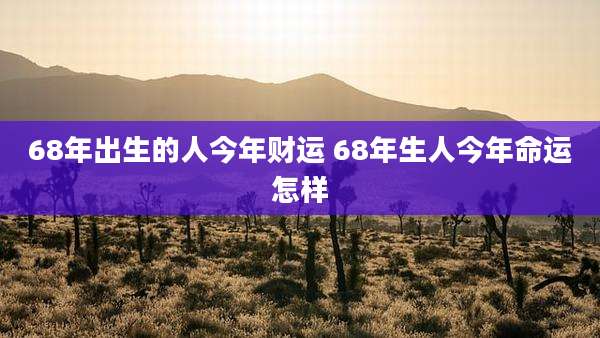 68年出生的人今年财运 68年生人今年命运怎样