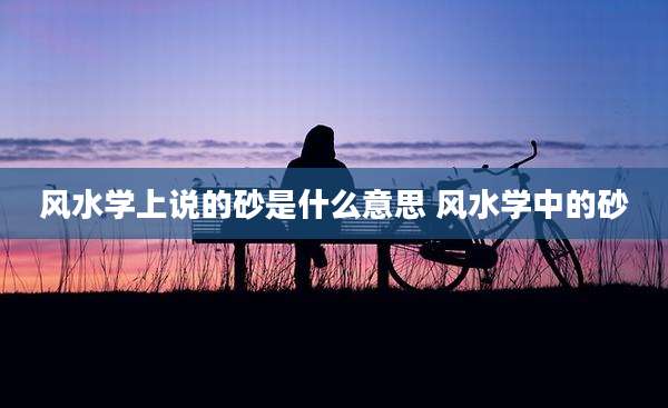 风水学上说的砂是什么意思 风水学中的砂