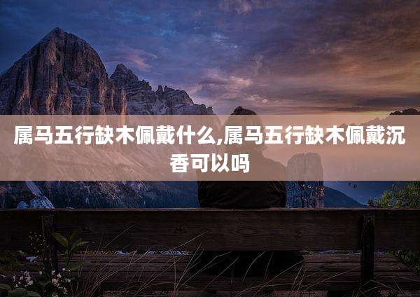 属马五行缺木佩戴什么,属马五行缺木佩戴沉香可以吗