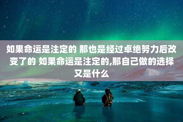 如果命运是注定的 那也是经过卓绝努力后改变了的 如果命运是注定的,那自己做的选择又是什么