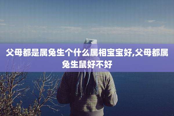父母都是属兔生个什么属相宝宝好,父母都属兔生鼠好不好