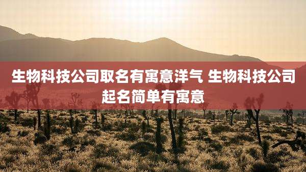 生物科技公司取名有寓意洋气 生物科技公司起名简单有寓意