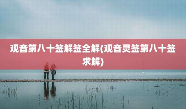 观音第八十签解签全解(观音灵签第八十签求解)