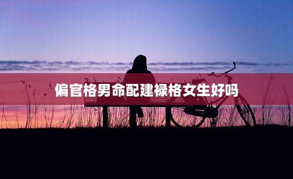 偏官格男命配建禄格女生好吗