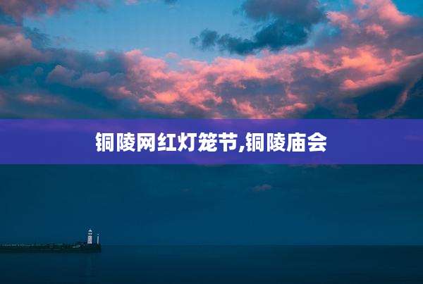 铜陵网红灯笼节,铜陵庙会