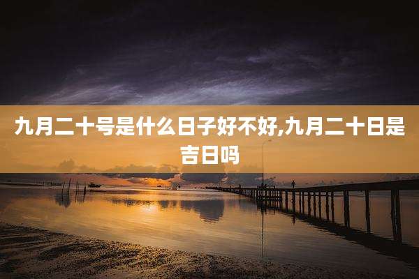 九月二十号是什么日子好不好,九月二十日是吉日吗