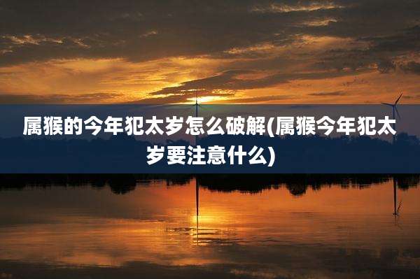 属猴的今年犯太岁怎么破解(属猴今年犯太岁要注意什么)