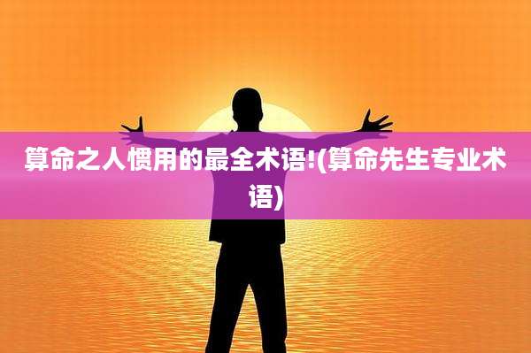 算命之人惯用的最全术语!(算命先生专业术语)