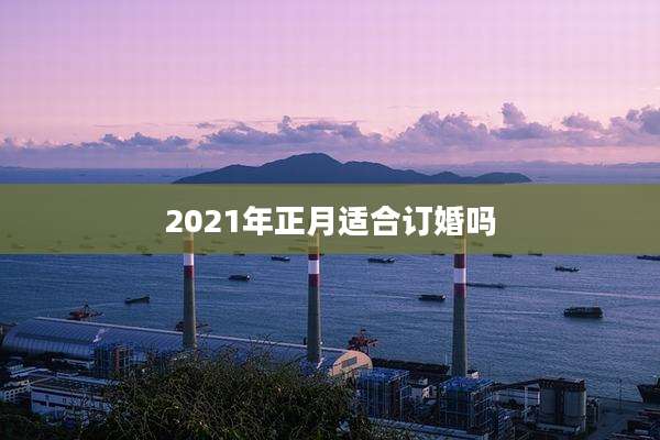 2021年正月适合订婚吗