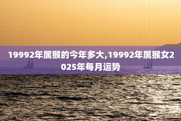 19992年属猴的今年多大,19992年属猴女2025年每月运势