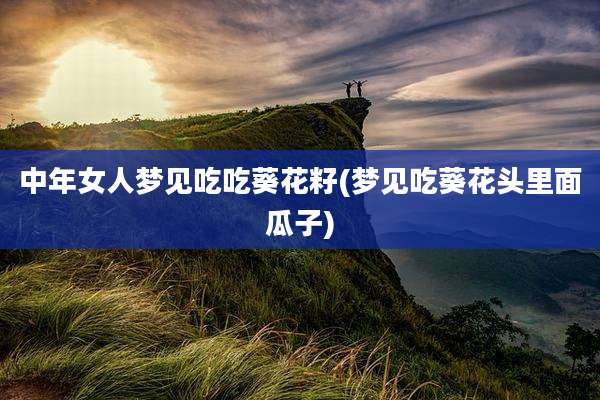中年女人梦见吃吃葵花籽(梦见吃葵花头里面瓜子)