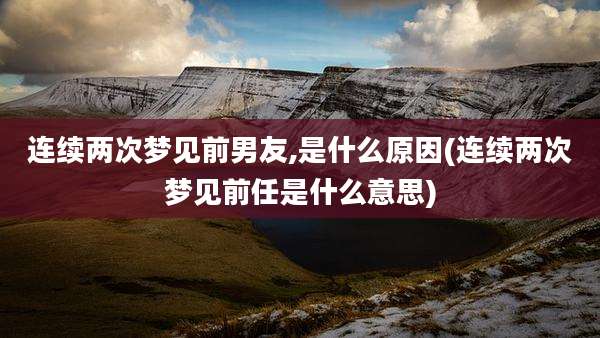 连续两次梦见前男友,是什么原因(连续两次梦见前任是什么意思)