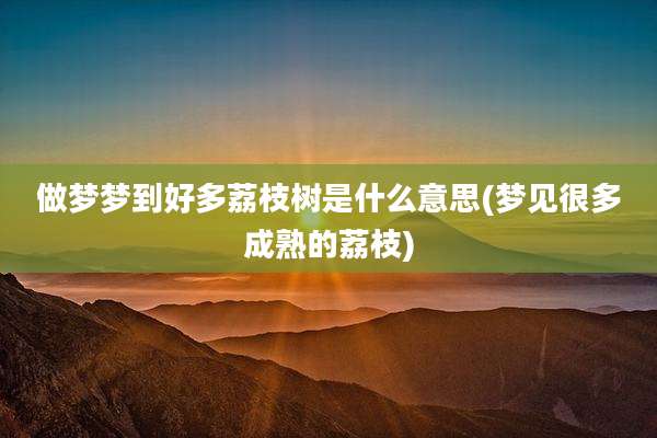 做梦梦到好多荔枝树是什么意思(梦见很多成熟的荔枝)