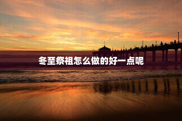 冬至祭祖怎么做的好一点呢