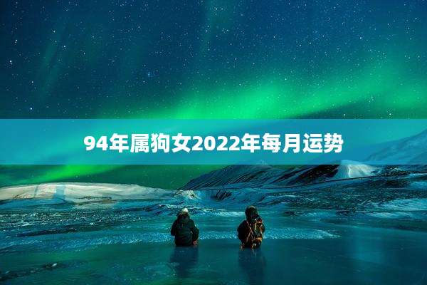 94年属狗女2022年每月运势