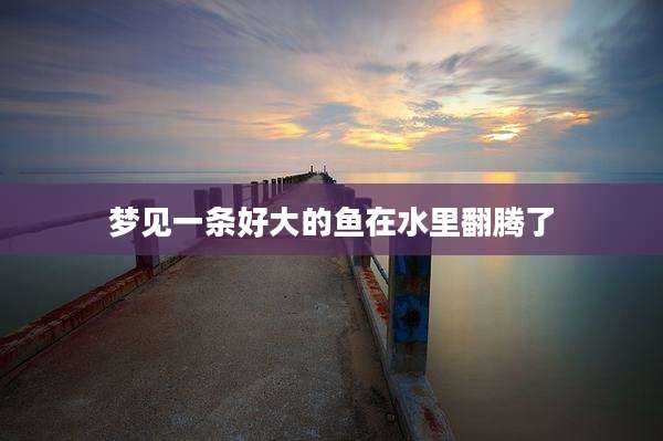 梦见一条好大的鱼在水里翻腾了