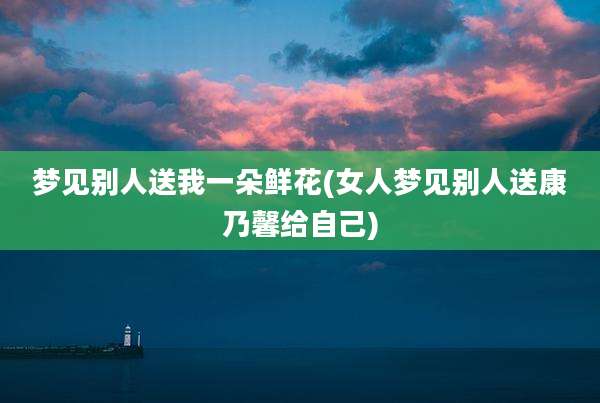梦见别人送我一朵鲜花(女人梦见别人送康乃馨给自己)