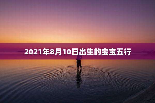 2021年8月10日出生的宝宝五行