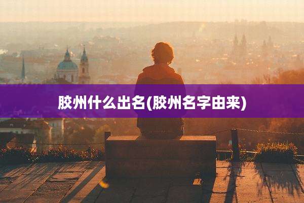 胶州什么出名(胶州名字由来)