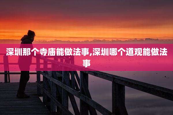 深圳那个寺庙能做法事,深圳哪个道观能做法事
