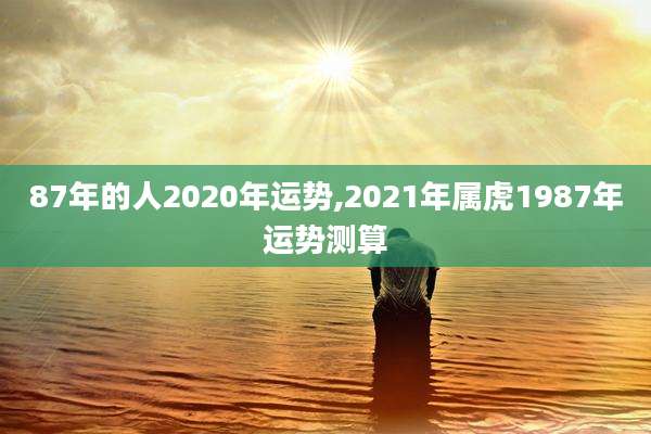 87年的人2020年运势,2021年属虎1987年运势测算