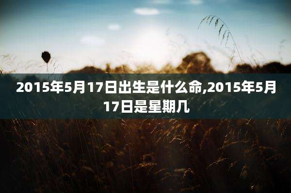 2015年5月17日出生是什么命,2015年5月17日是星期几