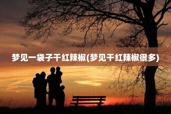梦见一袋子干红辣椒(梦见干红辣椒很多)