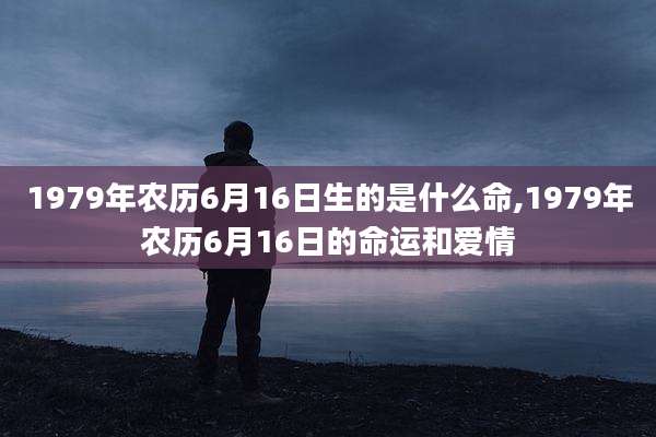 1979年农历6月16日生的是什么命,1979年农历6月16日的命运和爱情