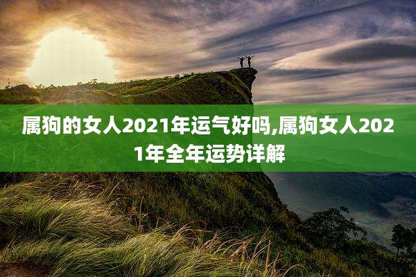 属狗的女人2021年运气好吗,属狗女人2021年全年运势详解
