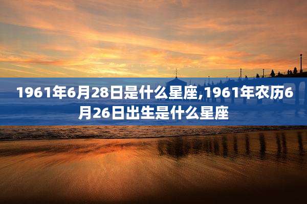 1961年6月28日是什么星座,1961年农历6月26日出生是什么星座