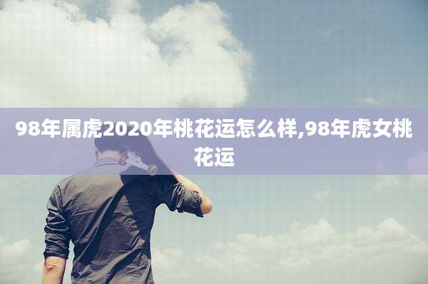 98年属虎2020年桃花运怎么样,98年虎女桃花运