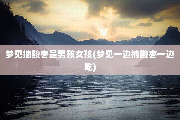 梦见摘酸枣是男孩女孩(梦见一边摘酸枣一边吃)