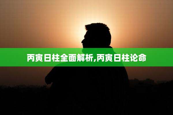 丙寅日柱全面解析,丙寅日柱论命