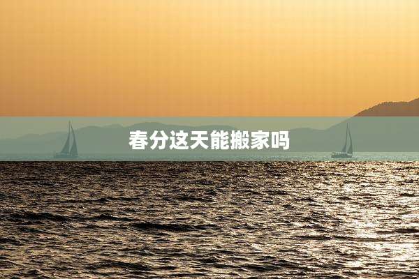 春分这天能搬家吗