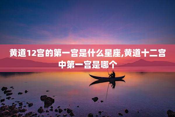 黄道12宫的第一宫是什么星座,黄道十二宫中第一宫是哪个