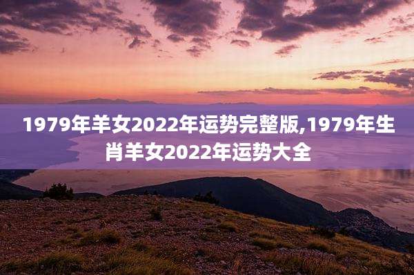 1979年羊女2022年运势完整版,1979年生肖羊女2022年运势大全