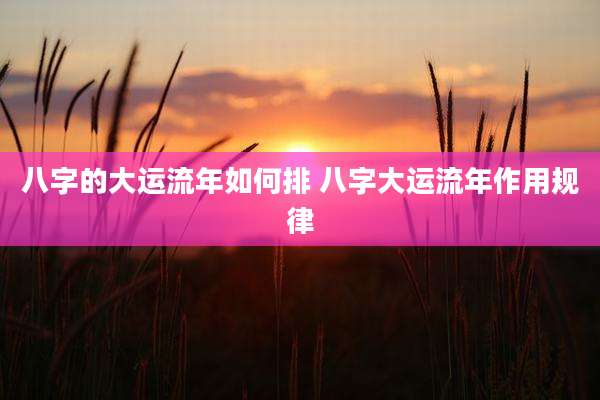 八字的大运流年如何排 八字大运流年作用规律