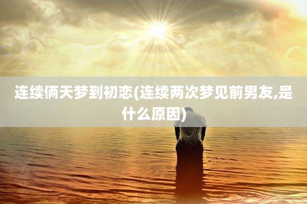 连续俩天梦到初恋(连续两次梦见前男友,是什么原因)