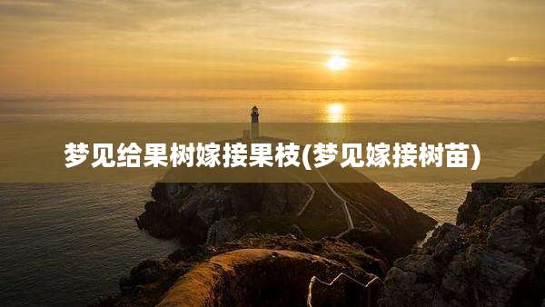 梦见给果树嫁接果枝(梦见嫁接树苗)