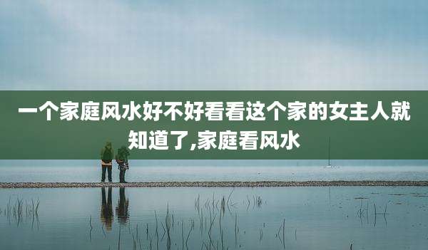 一个家庭风水好不好看看这个家的女主人就知道了,家庭看风水
