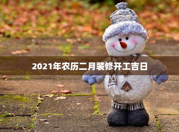 2021年农历二月装修开工吉日