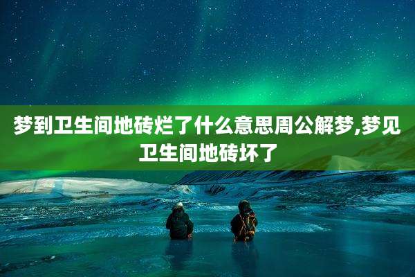 梦到卫生间地砖烂了什么意思周公解梦,梦见卫生间地砖坏了