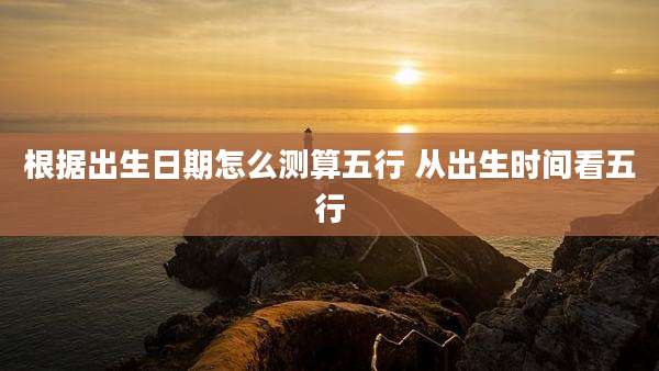 根据出生日期怎么测算五行 从出生时间看五行