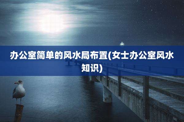 办公室简单的风水局布置(女士办公室风水知识)