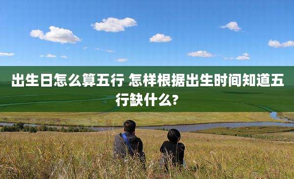 出生日怎么算五行 怎样根据出生时间知道五行缺什么?