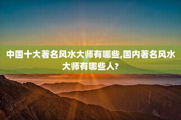 中国十大著名风水大师有哪些,国内著名风水大师有哪些人?