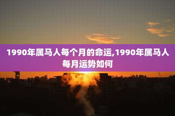 1990年属马人每个月的命运,1990年属马人每月运势如何